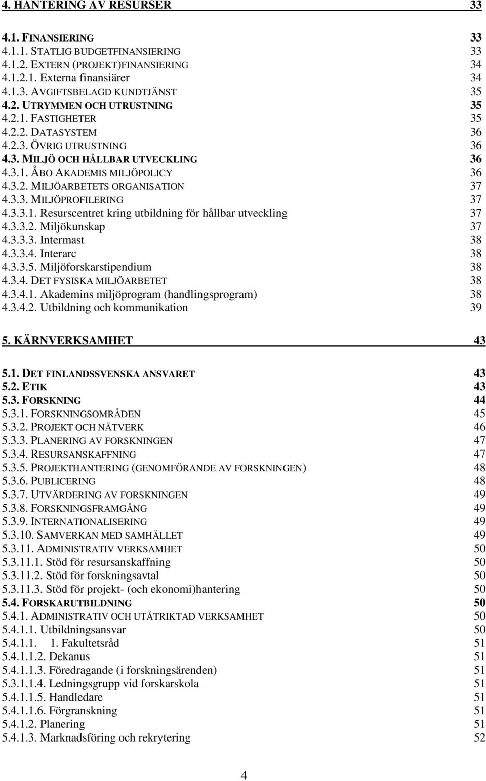 3.3.1. Resurscentret kring utbildning för hållbar utveckling 37 4.3.3.2. Miljökunskap 37 4.3.3.3. Intermast 38 4.3.3.4. Interarc 38 4.3.3.5. Miljöforskarstipendium 38 4.3.4. DET FYSISKA MILJÖARBETET 38 4.