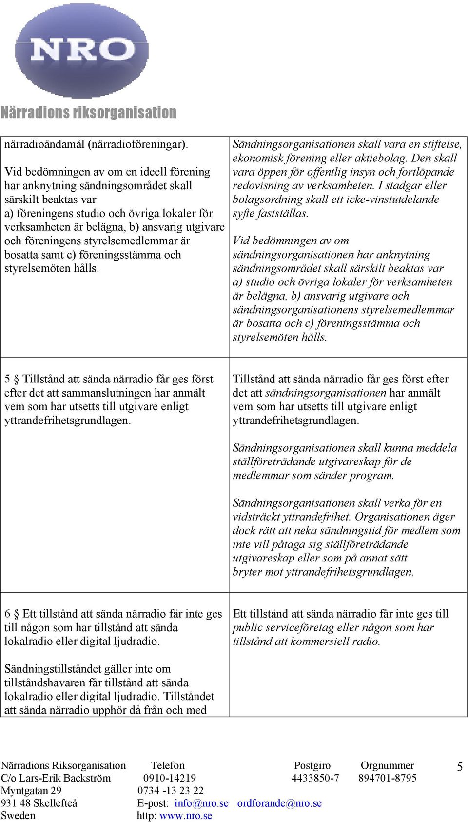 föreningens styrelsemedlemmar är bosatta samt c) föreningsstämma och styrelsemöten hålls. Sändningsorganisationen skall vara en stiftelse, ekonomisk förening eller aktiebolag.