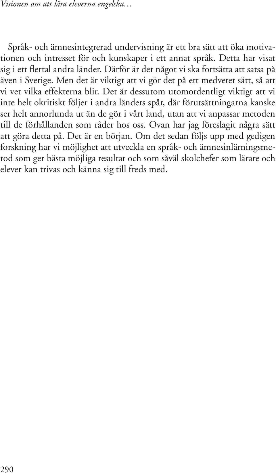 Det är dessutom utomordentligt viktigt att vi inte helt okritiskt följer i andra länders spår, där förutsättningarna kanske ser helt annorlunda ut än de gör i vårt land, utan att vi anpassar metoden