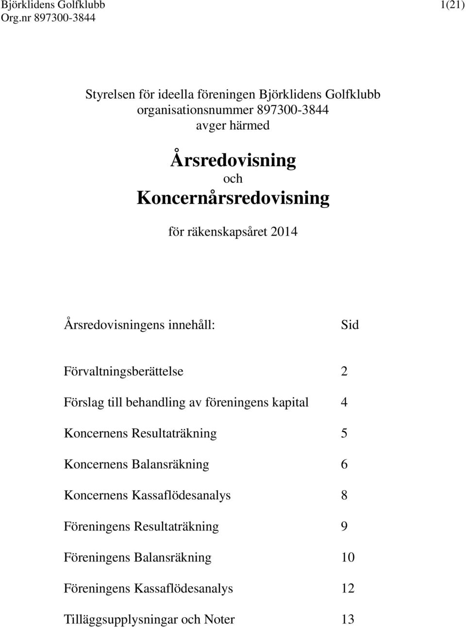 innehåll: Sid Förvaltningsberättelse 2 Förslag till behandling av föreningens kapital 4 s Resultaträkning 5 s