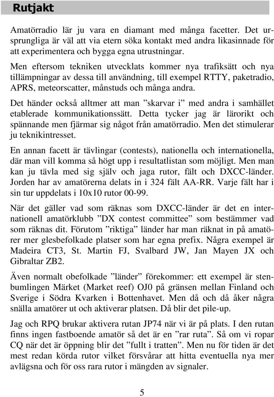 Det händer också alltmer att man skarvar i med andra i samhället etablerade kommunikationssätt. Detta tycker jag är lärorikt och spännande men fjärmar sig något från amatörradio.