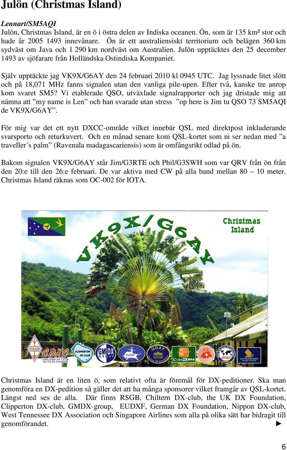 Själv upptäckte jag VK9X/G6AY den 24 februari 2010 kl 0945 UTC. Jag lyssnade litet slött och på 18,071 MHz fanns signalen utan den vanliga pile-upen. Efter två, kanske tre anrop kom svaret SM5?