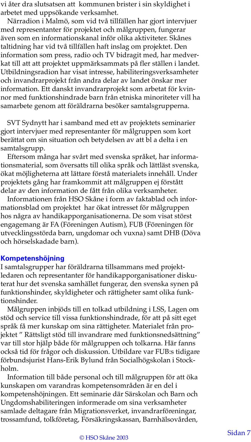 Skånes taltidning har vid två tillfällen haft inslag om projektet. Den information som press, radio och TV bidragit med, har medverkat till att att projektet uppmärksammats på fler ställen i landet.