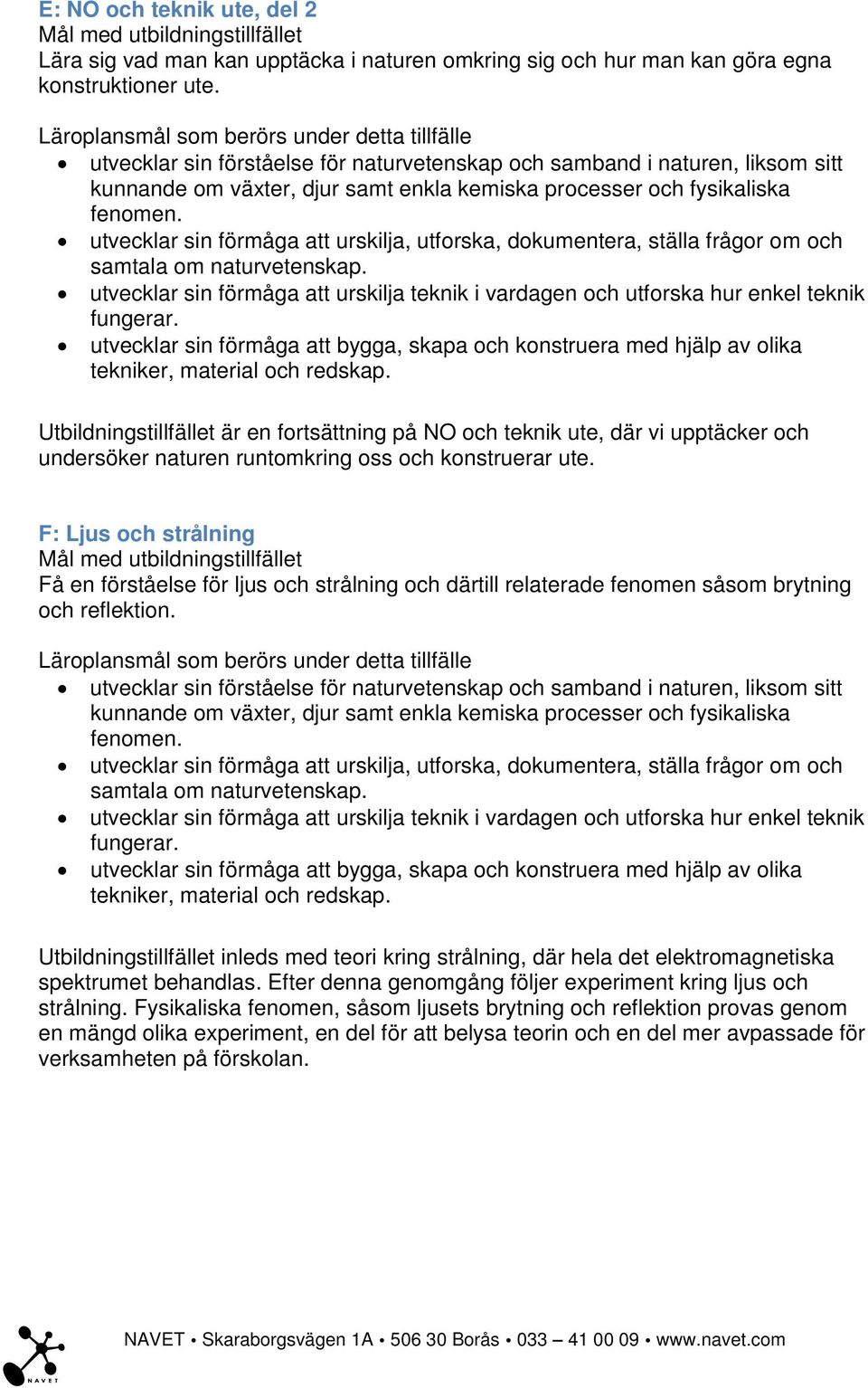 F: Ljus och strålning Få en förståelse för ljus och strålning och därtill relaterade fenomen såsom brytning och reflektion.