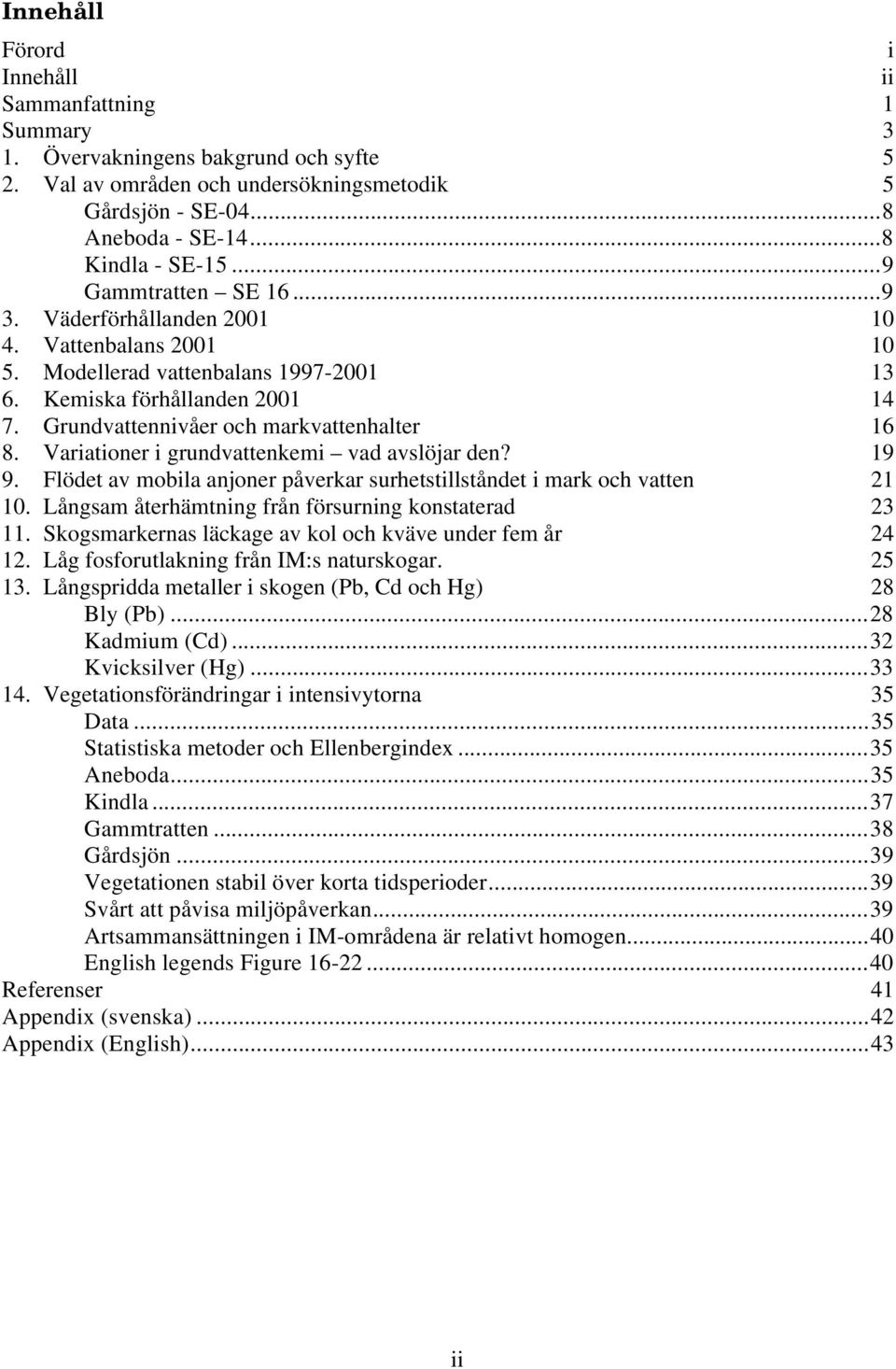 Variationer i grundvattenkemi vad avslöjar den? 19 9. Flödet av mobila anjoner påverkar surhetstillståndet i mark och vatten 21 1. Långsam återhämtning från försurning konstaterad 23 11.