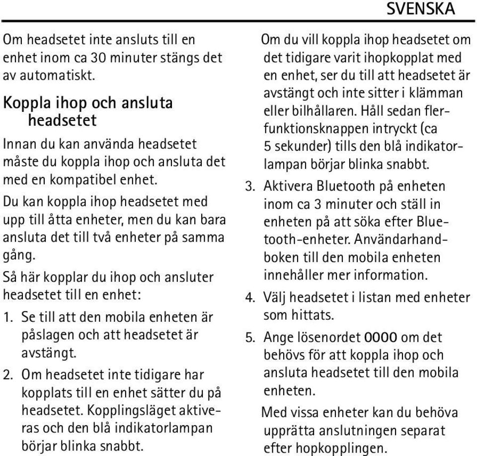 Du kan koppla ihop headsetet med upp till åtta enheter, men du kan bara ansluta det till två enheter på samma gång. Så här kopplar du ihop och ansluter headsetet till en enhet: 1.