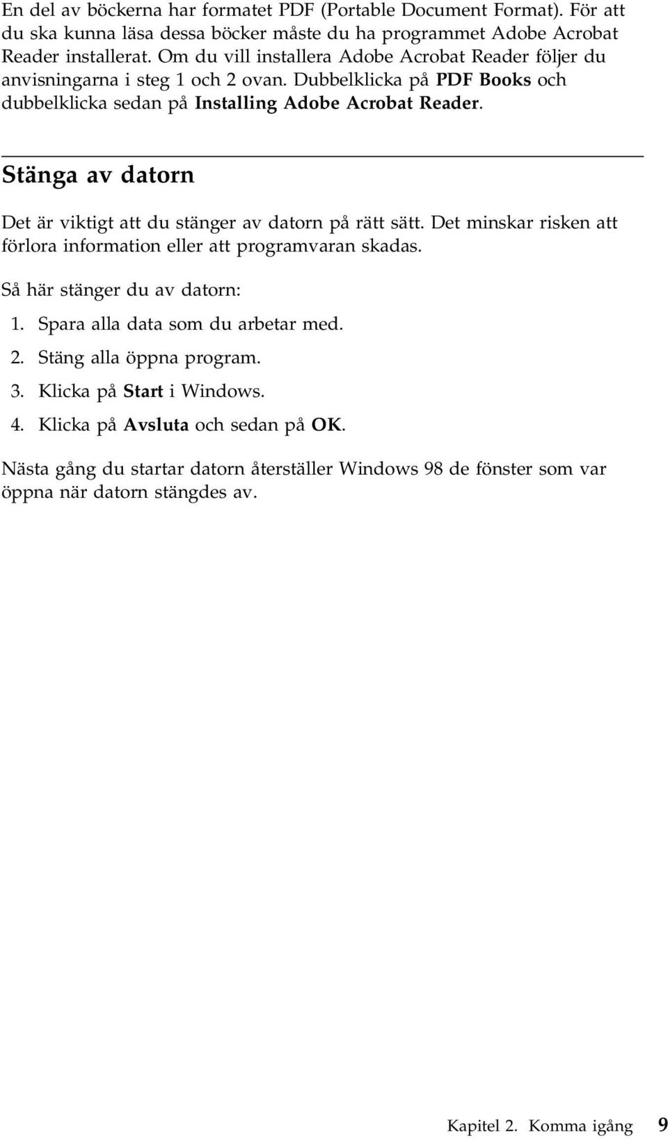 Stänga av datorn Det är viktigt att du stänger av datorn på rätt sätt. Det minskar risken att förlora information eller att programvaran skadas. Så här stänger du av datorn: 1.