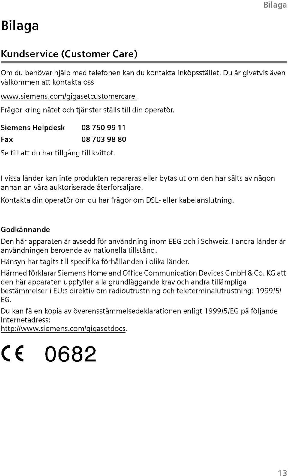 I vssa länder kan nte produkten repareras eller bytas ut om den har sålts av någon annan än våra auktorserade återförsäljare. Kontakta dn operatör om du har frågor om DSL- eller kabelanslutnng.