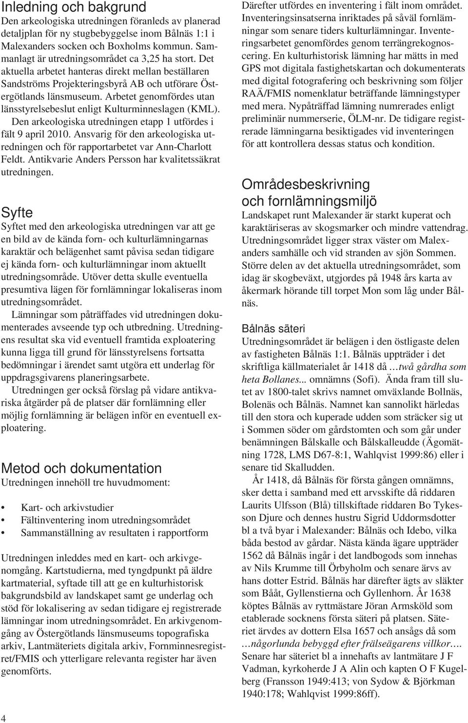 Arbetet genomfördes utan länsstyrelsebeslut enligt Kulturminneslagen (KML). Den arkeologiska utredningen etapp 1 utfördes i fält 9 april 2010.