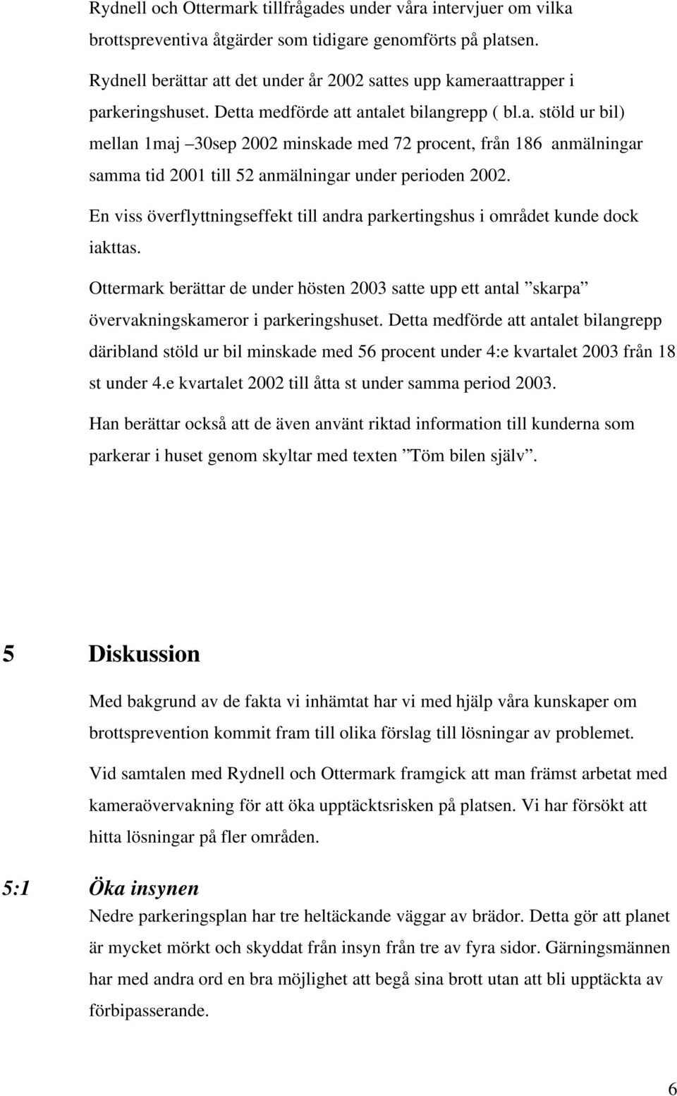 En viss överflyttningseffekt till andra parkertingshus i området kunde dock iakttas. Ottermark berättar de under hösten 2003 satte upp ett antal skarpa övervakningskameror i parkeringshuset.