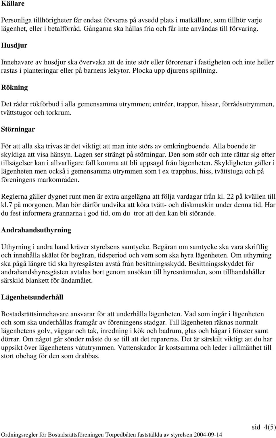 Rökning Det råder rökförbud i alla gemensamma utrymmen; entréer, trappor, hissar, förrådsutrymmen, tvättstugor och torkrum.