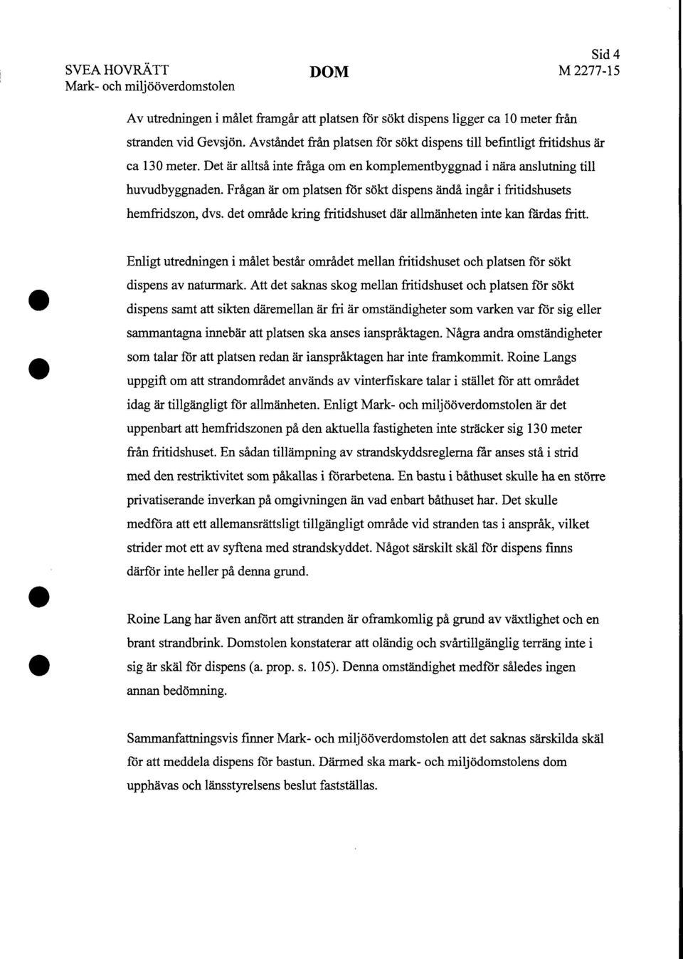 Frågan är om platsen för sökt dispens ändå ingår i fritidshusets hemfridszon, dvs. det område kring fritidshuset där allmänheten inte kan färdas fritt.