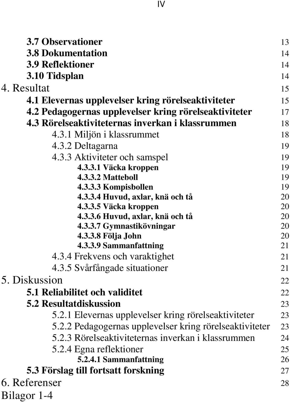 3.3.2 Matteboll 19 4.3.3.3 Kompisbollen 19 4.3.3.4 Huvud, axlar, knä och tå 20 4.3.3.5 Väcka kroppen 20 4.3.3.6 Huvud, axlar, knä och tå 20 4.3.3.7 Gymnastikövningar 20 4.3.3.8 Följa John 20 4.3.3.9 Sammanfattning 21 4.