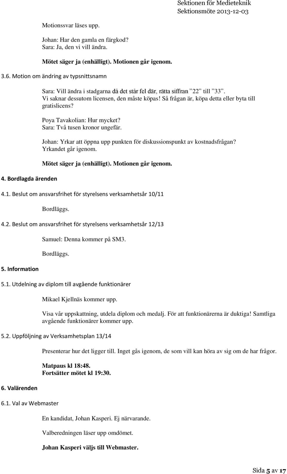 Poya Tavakolian: Hur mycket? Sara: Två tusen kronor ungefär. Johan: Yrkar att öppna upp punkten för diskussionspunkt av kostnadsfrågan? Yrkandet går igenom. Mötet säger ja (enhälligt).