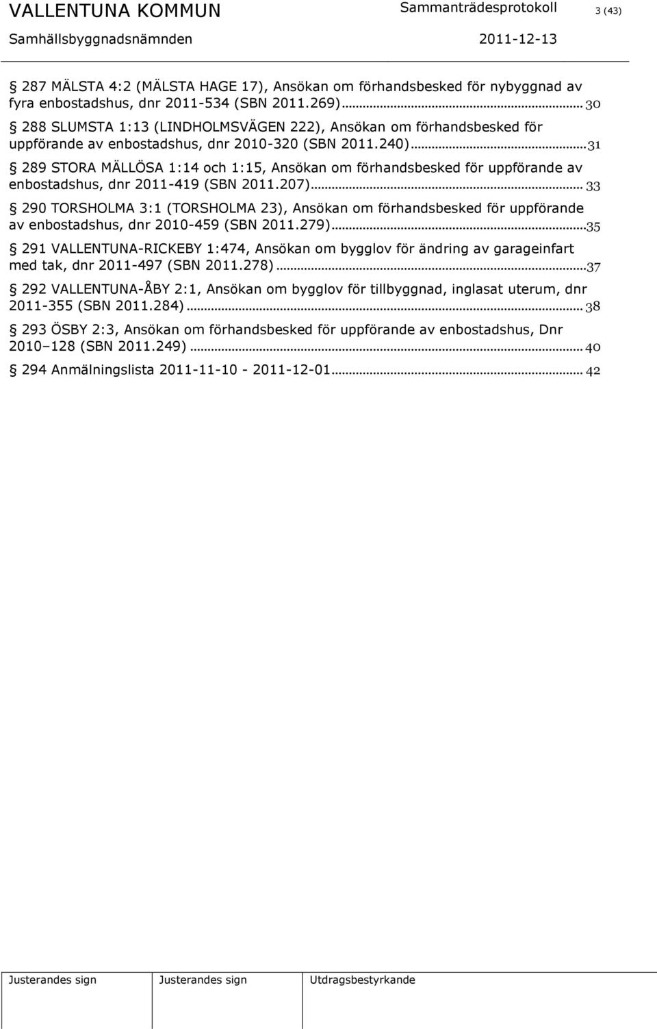 .. 31 289 STORA MÄLLÖSA 1:14 och 1:15, Ansökan om förhandsbesked för uppförande av enbostadshus, dnr 2011-419 (SBN 2011.207).