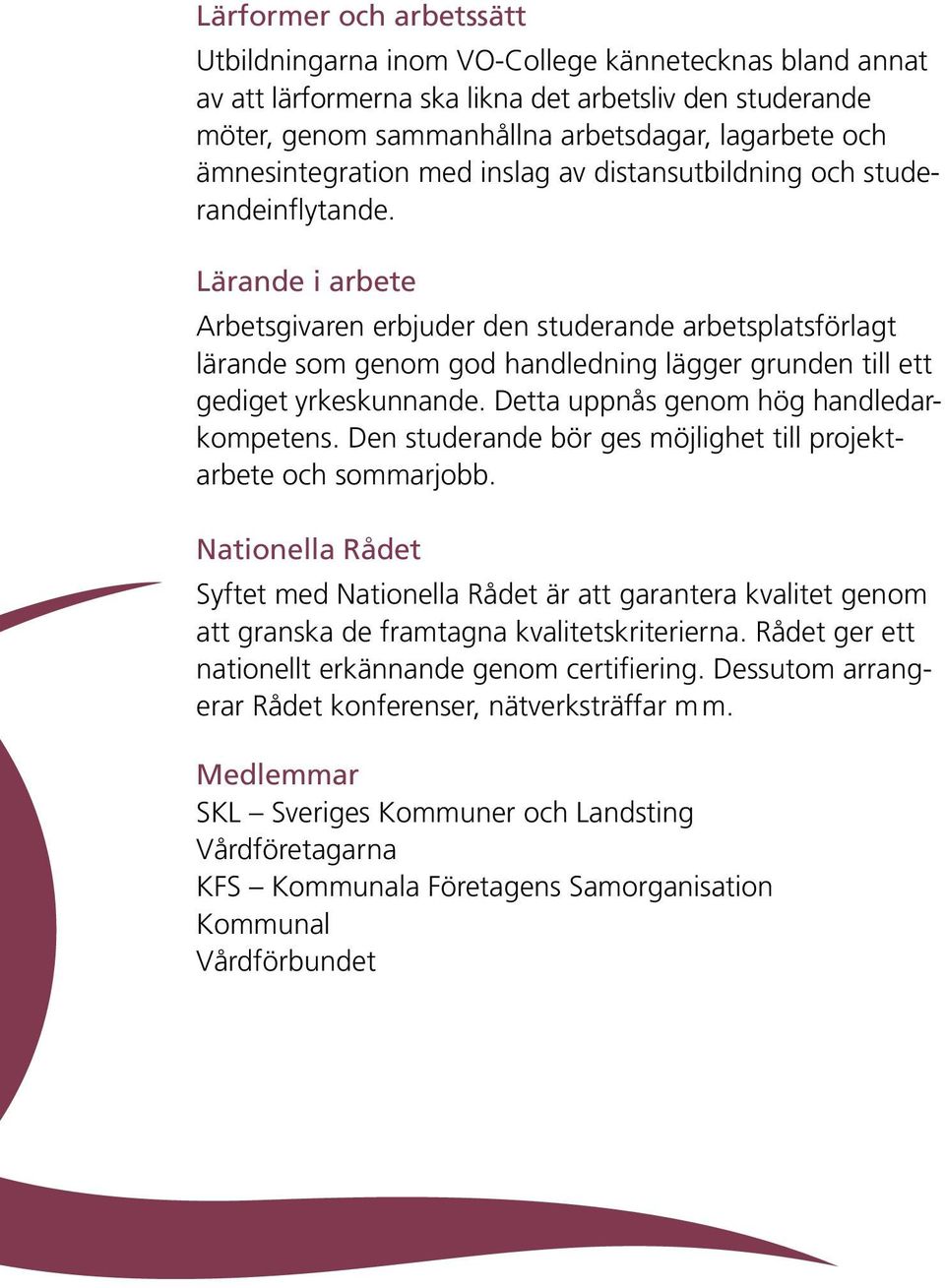 Lärande i arbete Arbetsgivaren erbjuder den studerande arbetsplatsförlagt lärande som genom god handledning lägger grunden till ett gediget yrkeskunnande. Detta uppnås genom hög handledarkompetens.