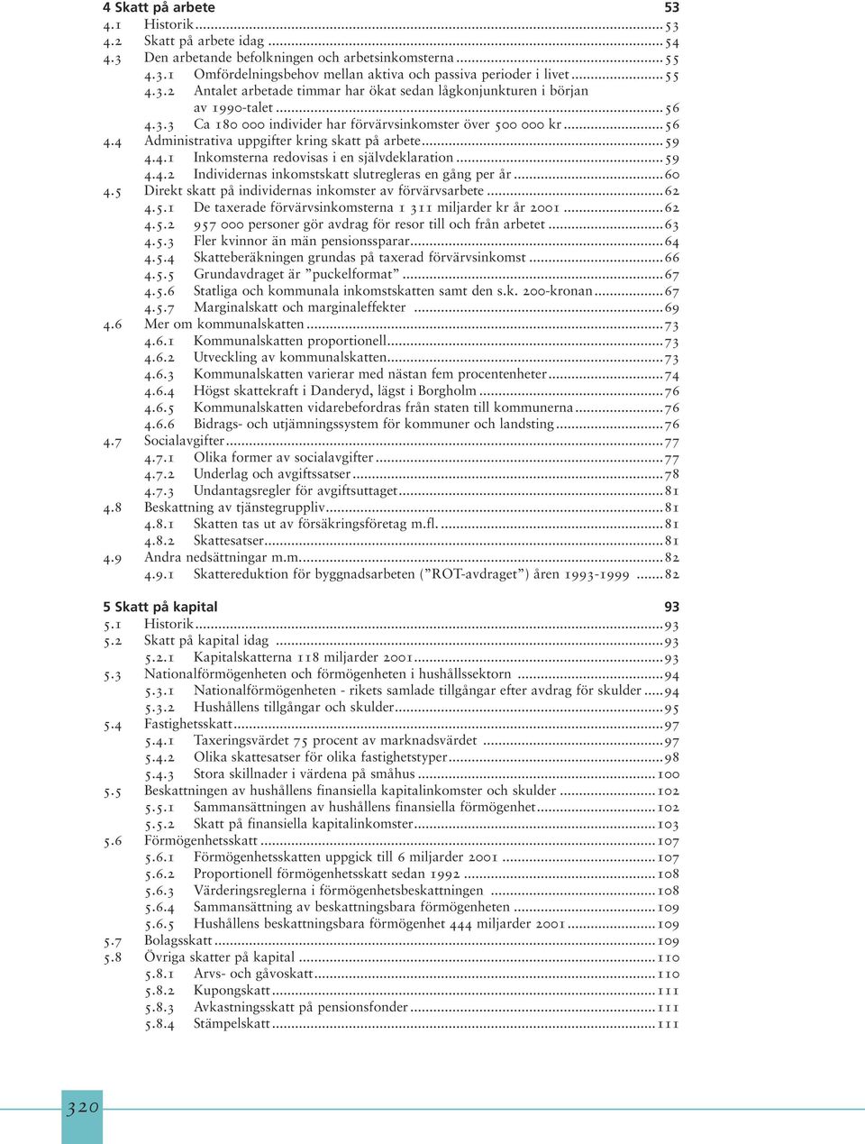 ..60 4.5 Direkt skatt på individernas inkomster av förvärvsarbete...62 4.5.1 De taxerade förvärvsinkomsterna 1 311 miljarder kr år 2001...62 4.5.2 957 000 personer gör avdrag för resor till och från arbetet.