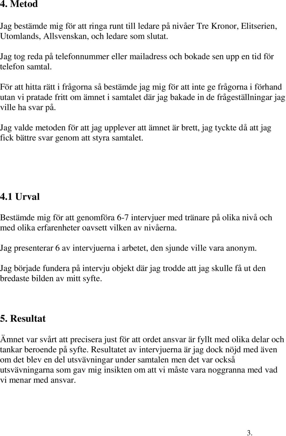 För att hitta rätt i frågorna så bestämde jag mig för att inte ge frågorna i förhand utan vi pratade fritt om ämnet i samtalet där jag bakade in de frågeställningar jag ville ha svar på.
