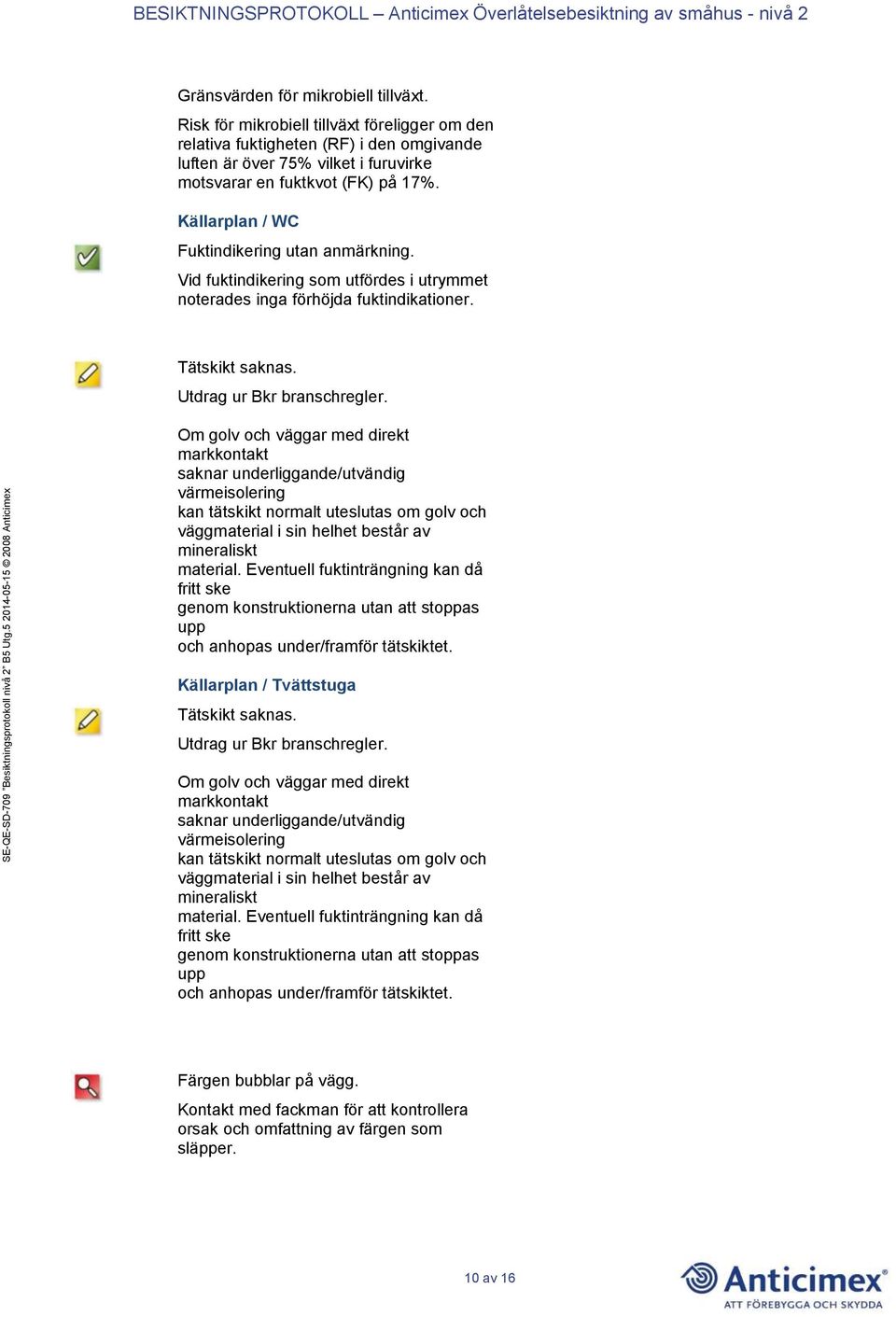 Källarplan / WC Fuktindikering utan anmärkning. Vid fuktindikering som utfördes i utrymmet noterades inga förhöjda fuktindikationer. Tätskikt saknas. Utdrag ur Bkr branschregler.