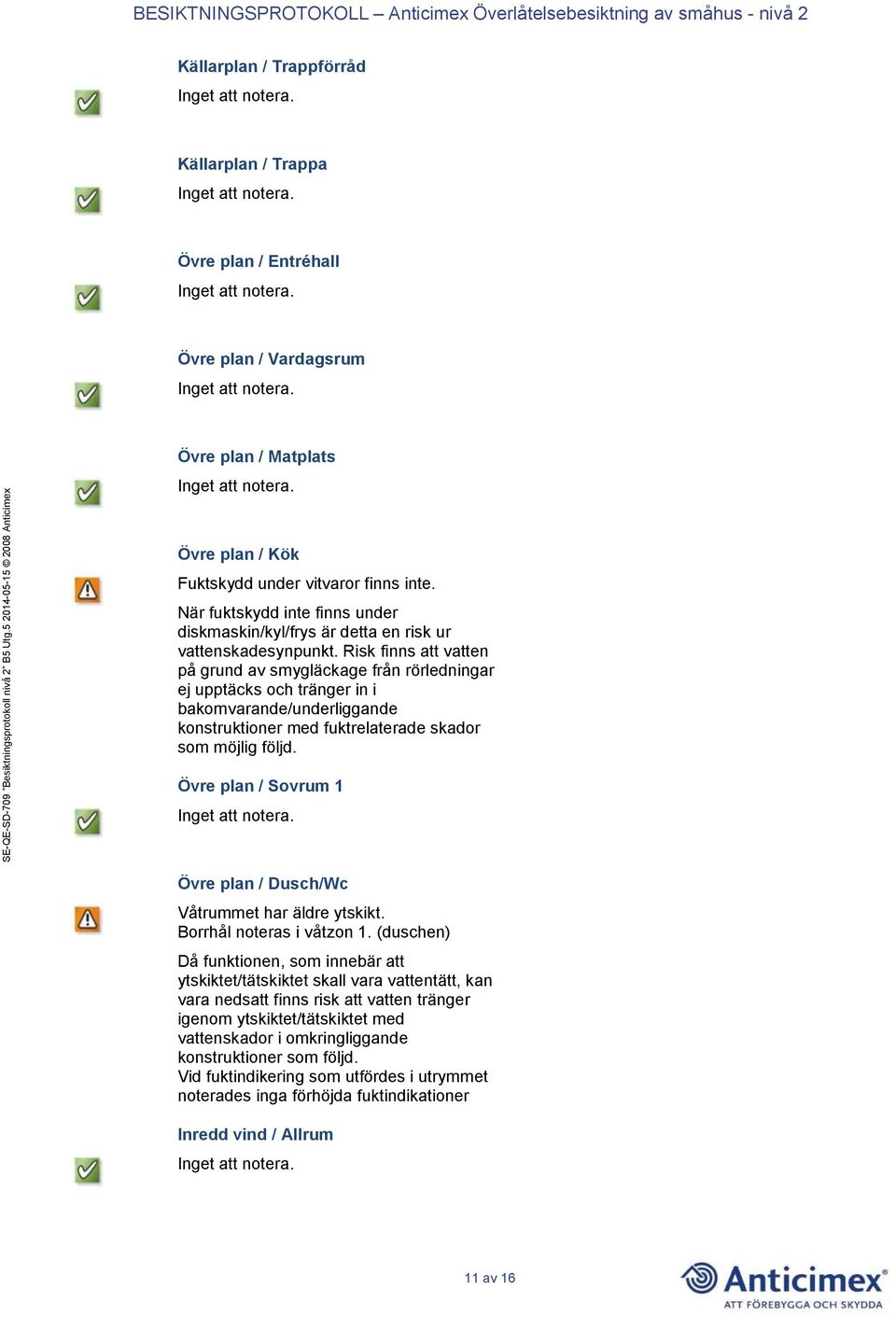 Övre plan / Kök Fuktskydd under vitvaror finns inte. När fuktskydd inte finns under diskmaskin/kyl/frys är detta en risk ur vattenskadesynpunkt.