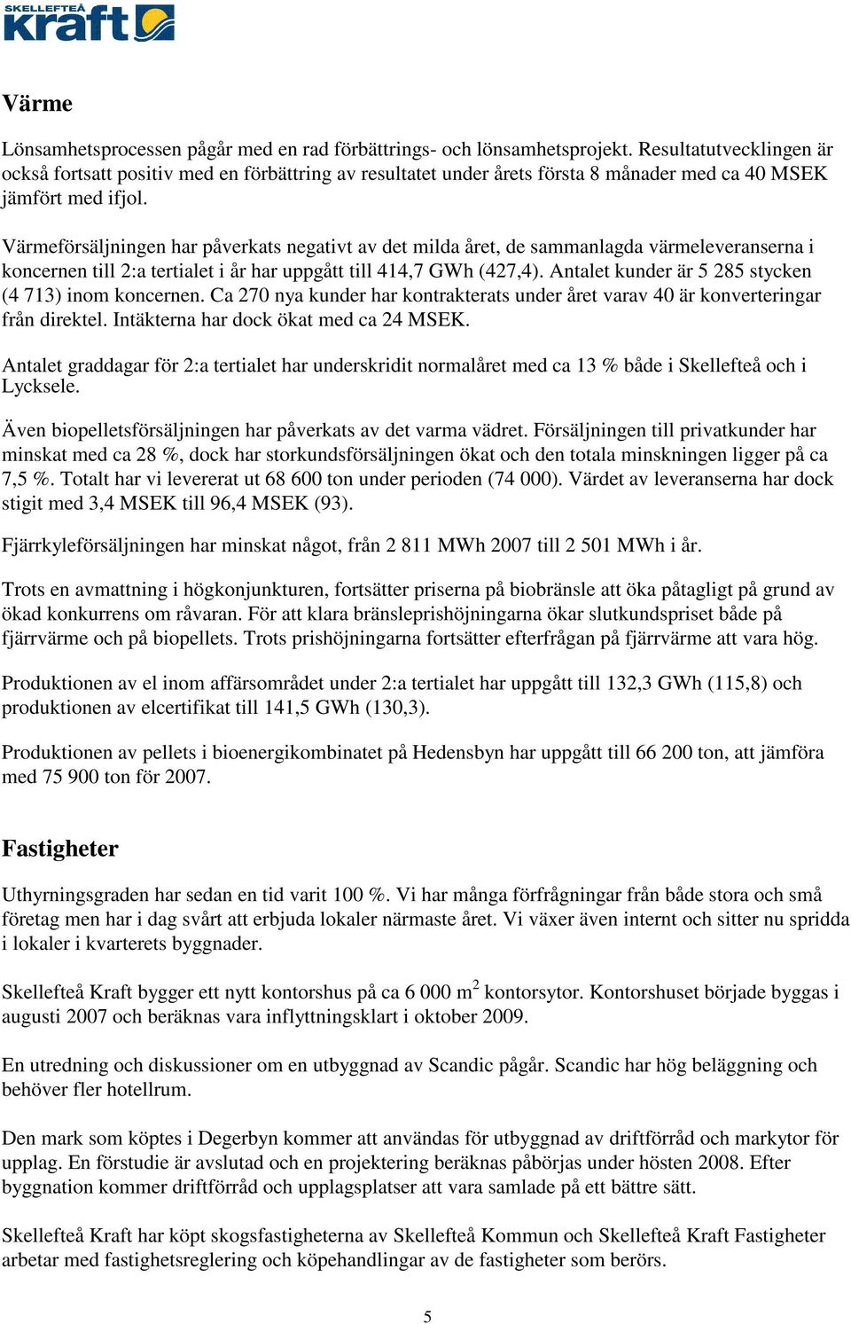 Värmeförsäljningen har påverkats negativt av det milda året, de sammanlagda värmeleveranserna i koncernen till 2:a tertialet i år har uppgått till 414,7 GWh (427,4).