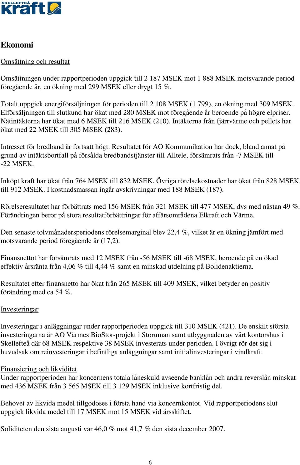 Nätintäkterna har ökat med 6 MSEK till 216 MSEK (210). Intäkterna från fjärrvärme och pellets har ökat med 22 MSEK till 305 MSEK (283). Intresset för bredband är fortsatt högt.