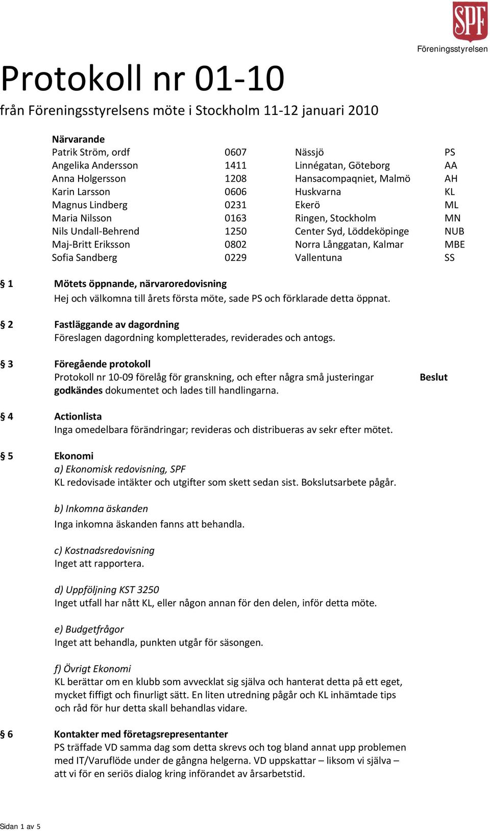 Kalmar MBE Sofia Sandberg 0229 Vallentuna SS 1 Mötets öppnande, närvaroredovisning Hej och välkomna till årets första möte, sade PS och förklarade detta öppnat.