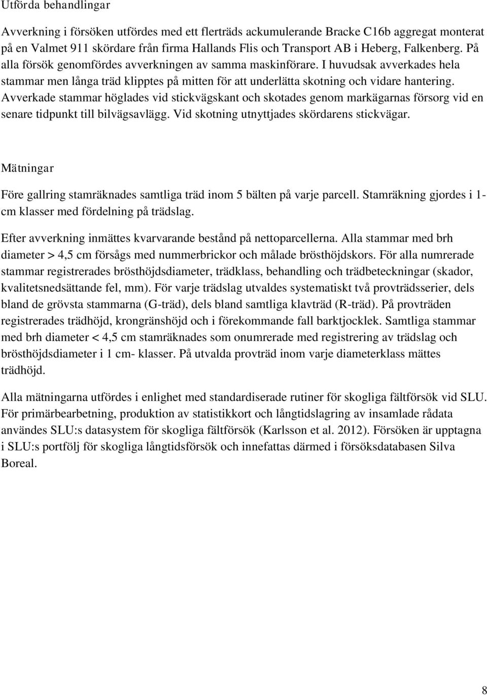 Avverkade stammar höglades vid stickvägskant och skotades genom markägarnas försorg vid en senare tidpunkt till bilvägsavlägg. Vid skotning utnyttjades skördarens stickvägar.