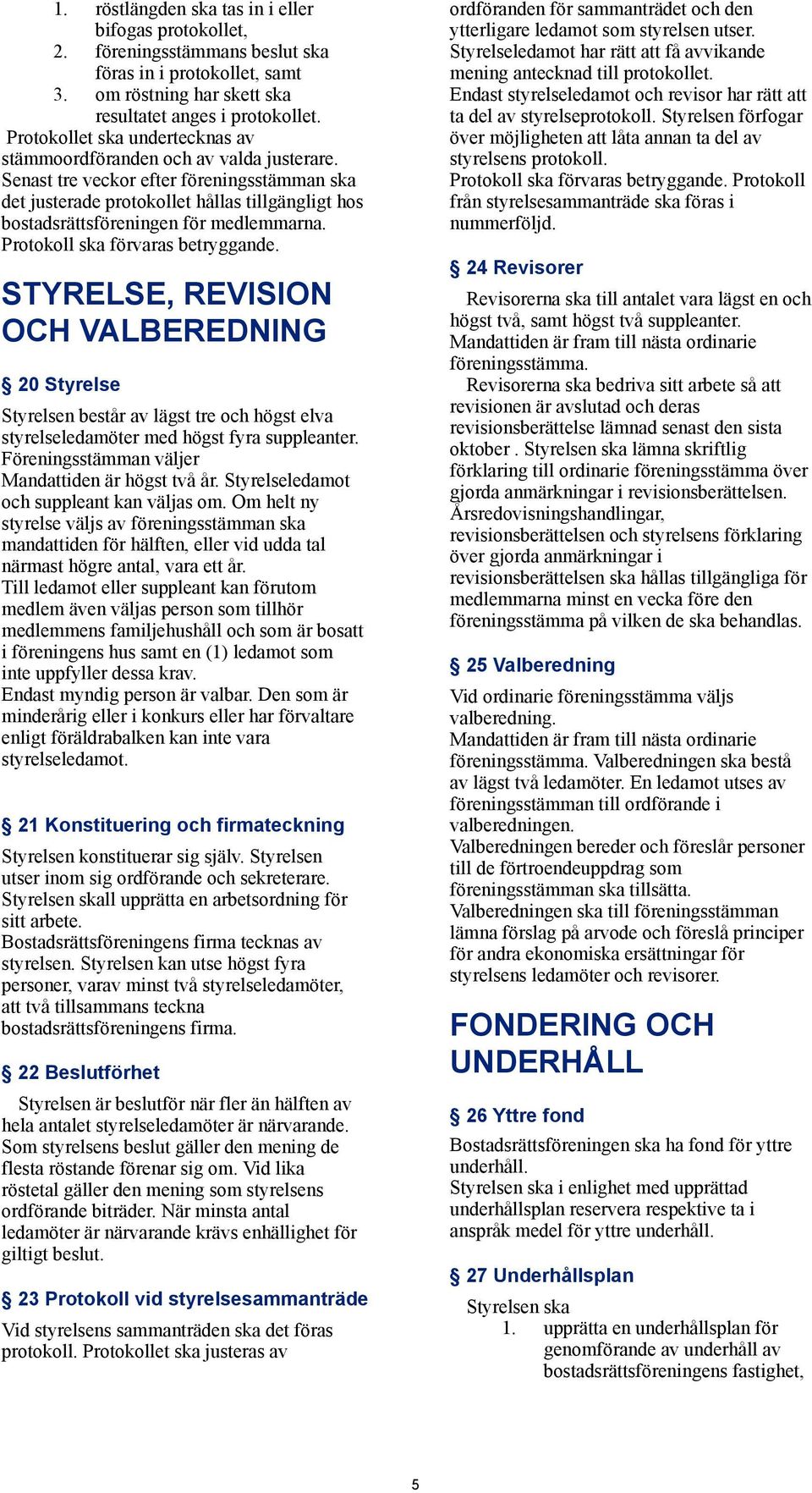 Senast tre veckor efter föreningsstämman ska det justerade protokollet hållas tillgängligt hos bostadsrättsföreningen för medlemmarna. Protokoll ska förvaras betryggande.