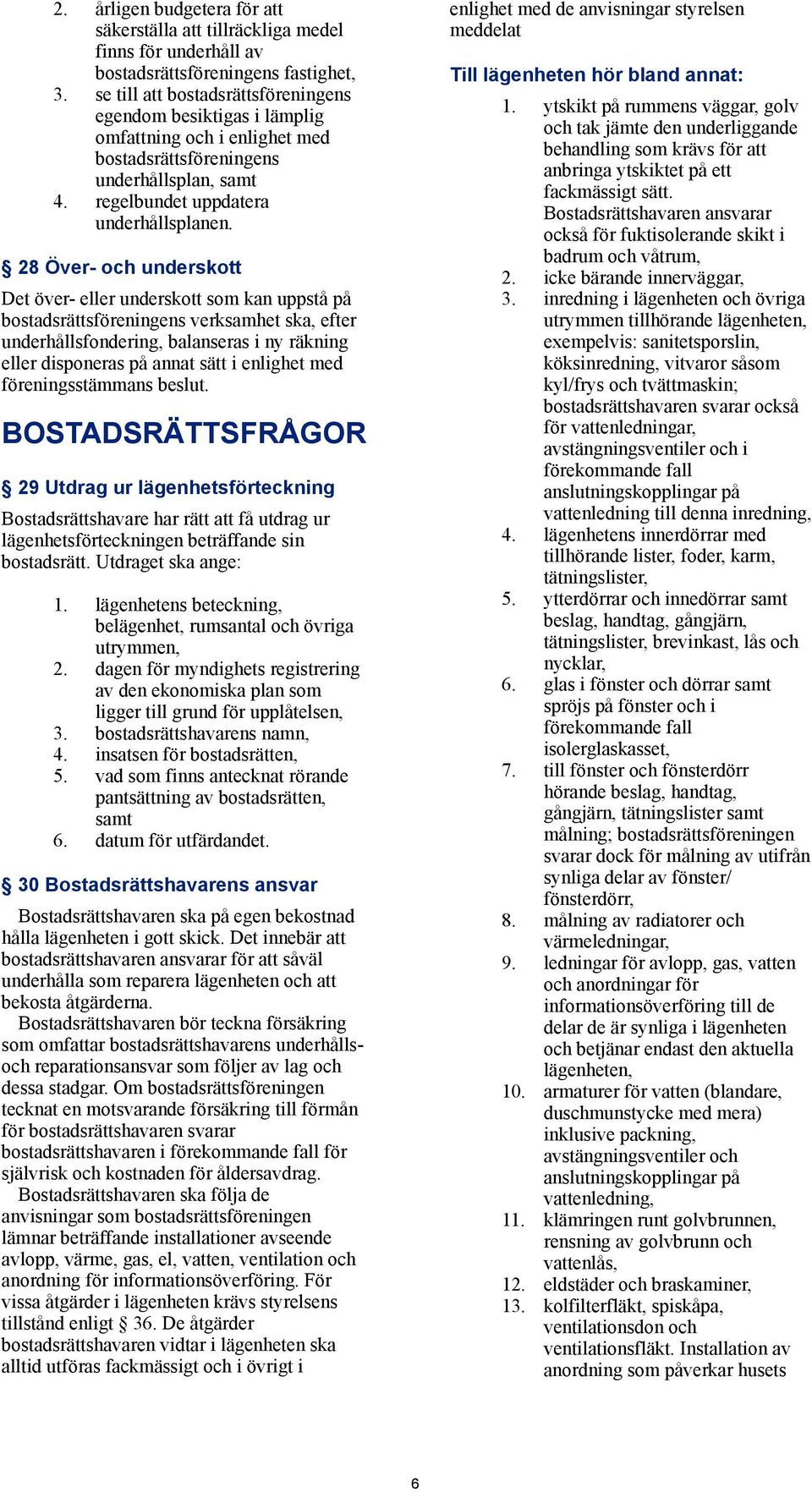 28 Över- och underskott Det över- eller underskott som kan uppstå på bostadsrättsföreningens verksamhet ska, efter underhållsfondering, balanseras i ny räkning eller disponeras på annat sätt i