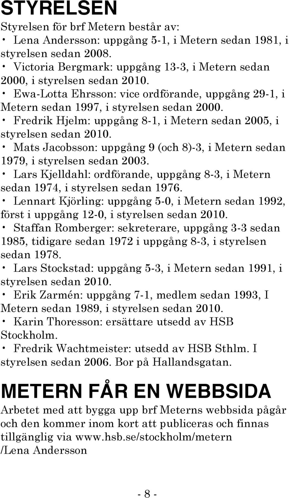 Mats Jacobsson: uppgång 9 (och 8)-3, i Metern sedan 1979, i styrelsen sedan 2003. Lars Kjelldahl: ordförande, uppgång 8-3, i Metern sedan 1974, i styrelsen sedan 1976.