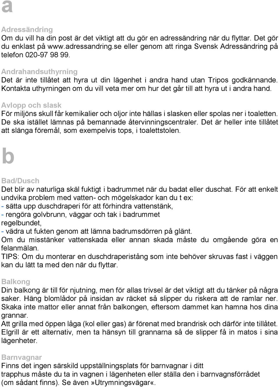 Kontakta uthyrningen om du vill veta mer om hur det går till att hyra ut i andra hand. Avlopp och slask För miljöns skull får kemikalier och oljor inte hällas i slasken eller spolas ner i toaletten.