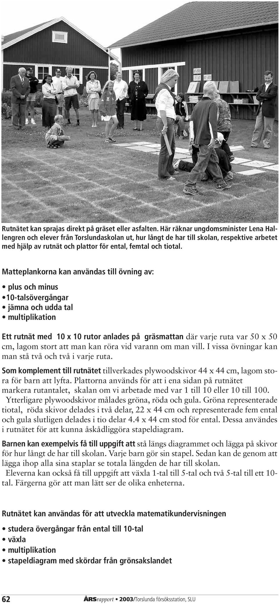 Matteplankorna kan användas till övning av: plus och minus 10-talsövergångar jämna och udda tal multiplikation Ett rutnät med 10 x 10 rutor anlades på gräsmattan där varje ruta var 50 x 50 cm, lagom