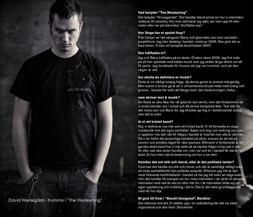 Från början var det sångaren Barry och gitarristen Jani som startade i projektform. Jag blev delaktig i bandet i slutet av 2006. Sen gick det av bara farten. Vi blev ett komplett band hösten 2007.