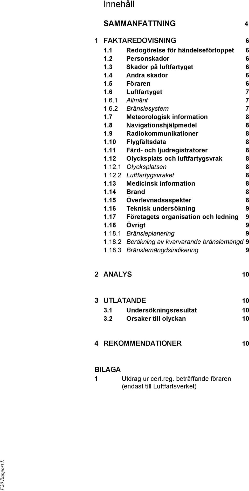 12 Olycksplats och luftfartygsvrak 8 1.12.1 Olycksplatsen 8 1.12.2 Luftfartygsvraket 8 1.13 Medicinsk information 8 1.14 Brand 8 1.15 Överlevnadsaspekter 8 1.16 Teknisk undersökning 9 1.