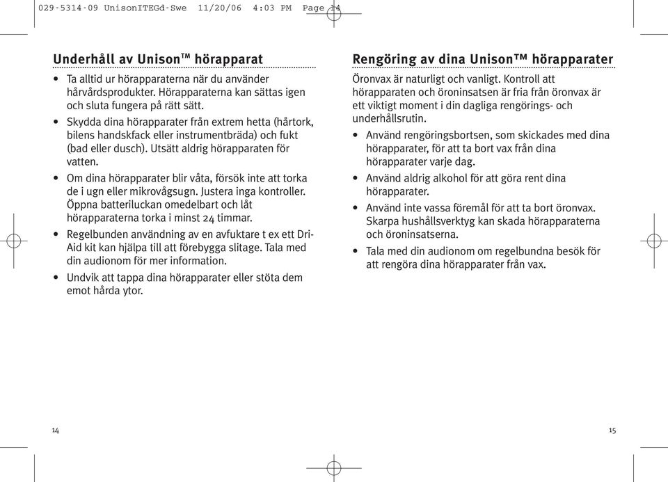 Utsätt aldrig hörapparaten för vatten. Om dina hörapparater blir våta, försök inte att torka de i ugn eller mikrovågsugn. Justera inga kontroller.