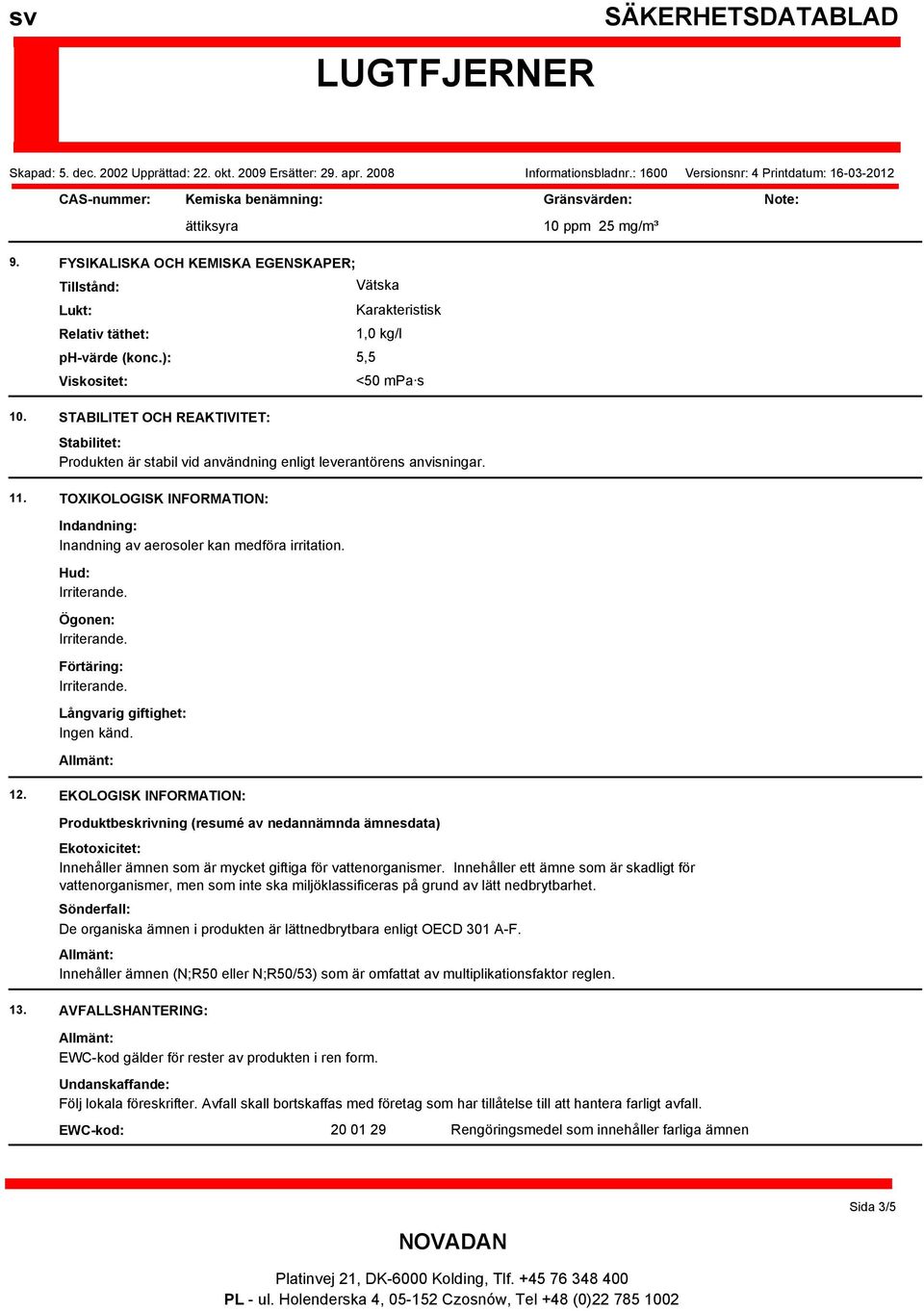 TOXIKOLOGISK INFORMATION: Indandning: Inandning av aerosoler kan medföra irritation. Hud: Ögonen: Förtäring: Långvarig giftighet: Ingen känd. 12.