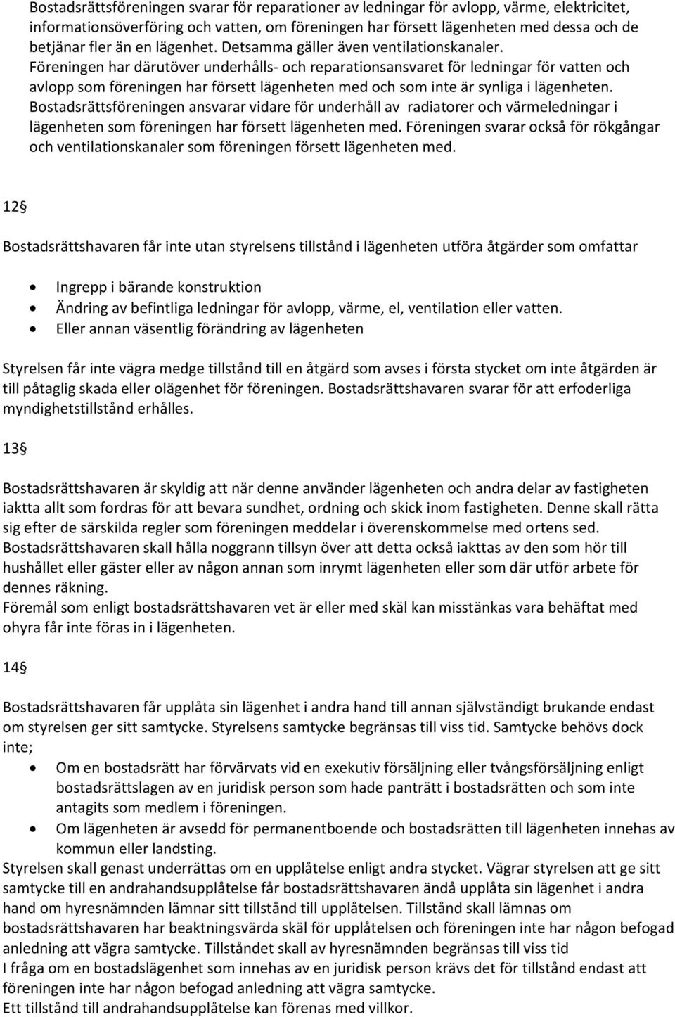 Föreningen har därutöver underhålls- och reparationsansvaret för ledningar för vatten och avlopp som föreningen har försett lägenheten med och som inte är synliga i lägenheten.