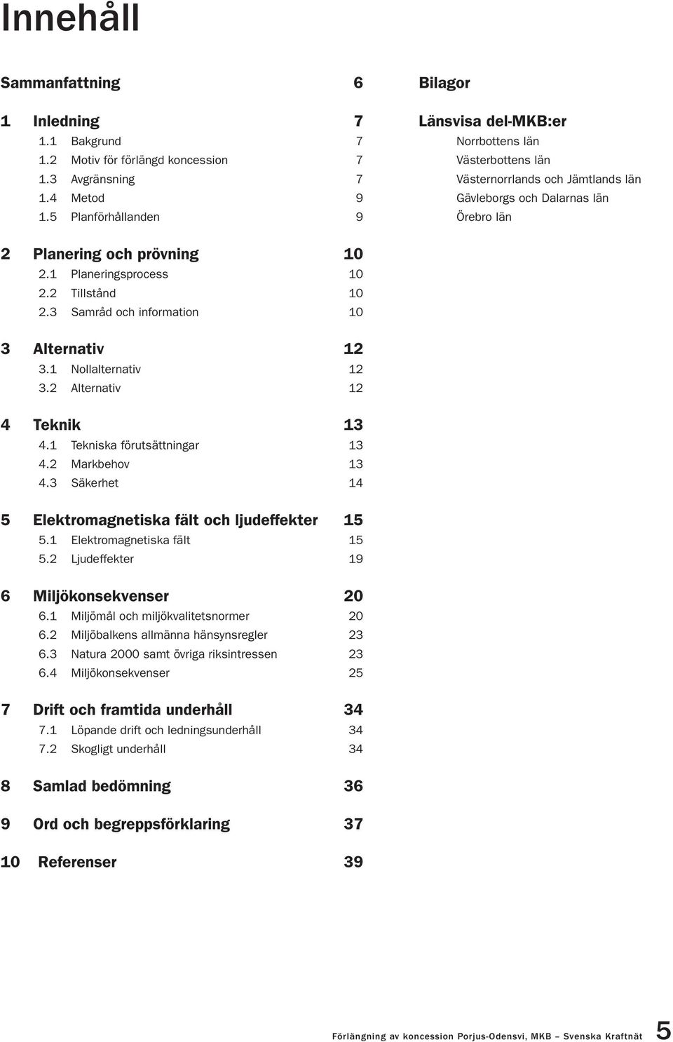 1 Planeringsprocess 10 2.2 Tillstånd 10 2.3 Samråd och information 10 3 Alternativ 12 3.1 Nollalternativ 12 3.2 Alternativ 12 4 Teknik 13 4.1 Tekniska förutsättningar 13 4.2 Markbehov 13 4.