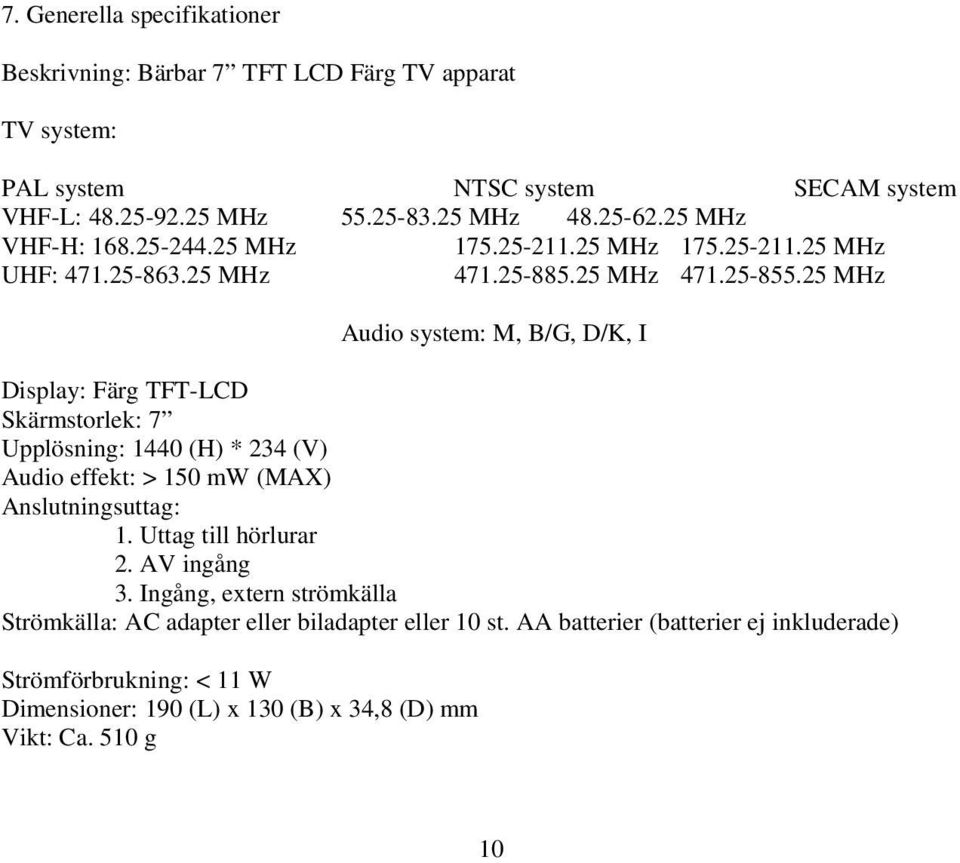 25 MHz Audio system: M, B/G, D/K, I Display: Färg TFT-LCD Skärmstorlek: 7 Upplösning: 1440 (H) * 234 (V) Audio effekt: > 150 mw (MAX) Anslutningsuttag: 1.