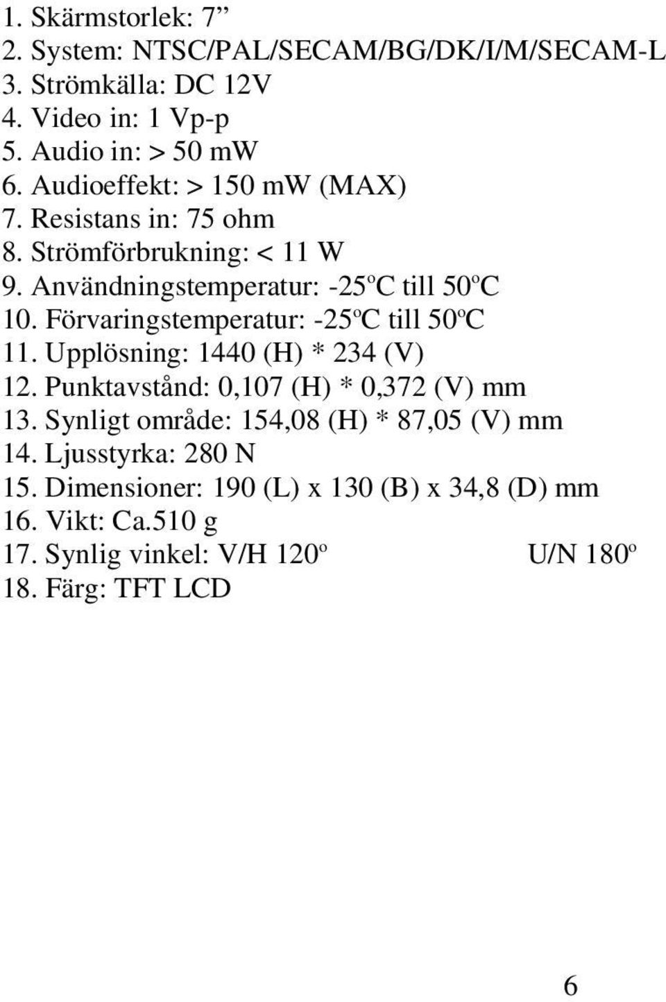 Förvaringstemperatur: -25 o C till 50 o C 11. Upplösning: 1440 (H) * 234 (V) 12. Punktavstånd: 0,107 (H) * 0,372 (V) mm 13.