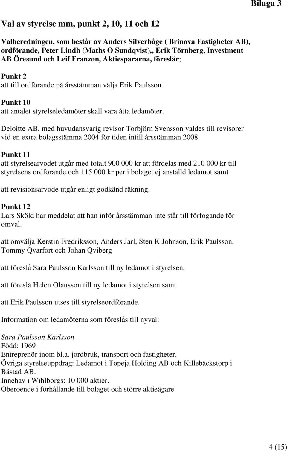 Deloitte AB, med huvudansvarig revisor Torbjörn Svensson valdes till revisorer vid en extra bolagsstämma 2004 för tiden intill årsstämman 2008.