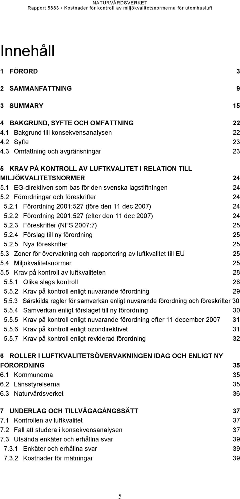 2 Förordningar och föreskrifter 24 5.2.1 Förordning 2001:527 (före den 11 dec 2007) 24 5.2.2 Förordning 2001:527 (efter den 11 dec 2007) 24 5.2.3 Föreskrifter (NFS 2007:7) 25 5.2.4 Förslag till ny förordning 25 5.