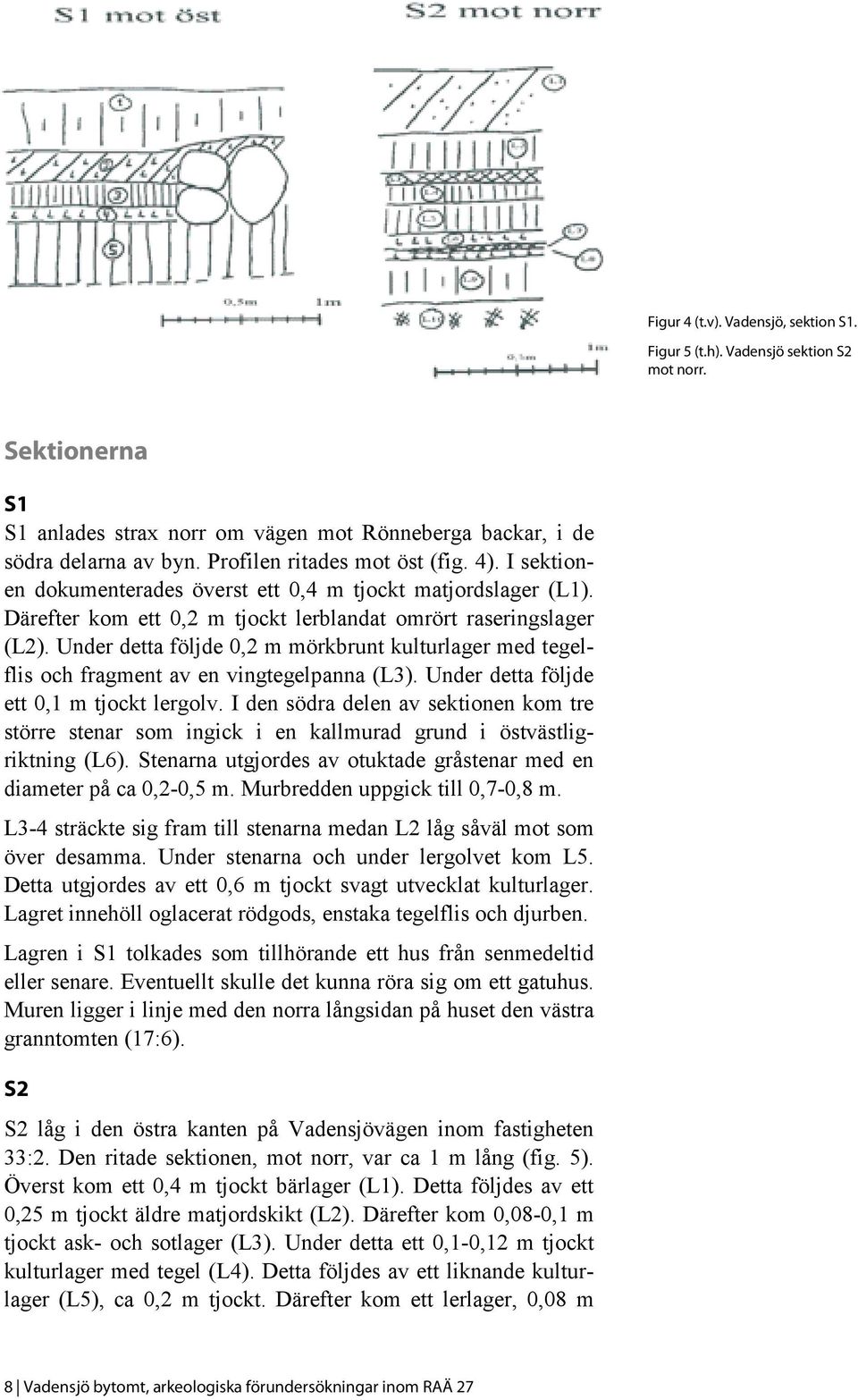 Under detta följde 0,2 m mörkbrunt kulturlager med tegelflis och fragment av en vingtegelpanna (L3). Under detta följde ett 0,1 m tjockt lergolv.