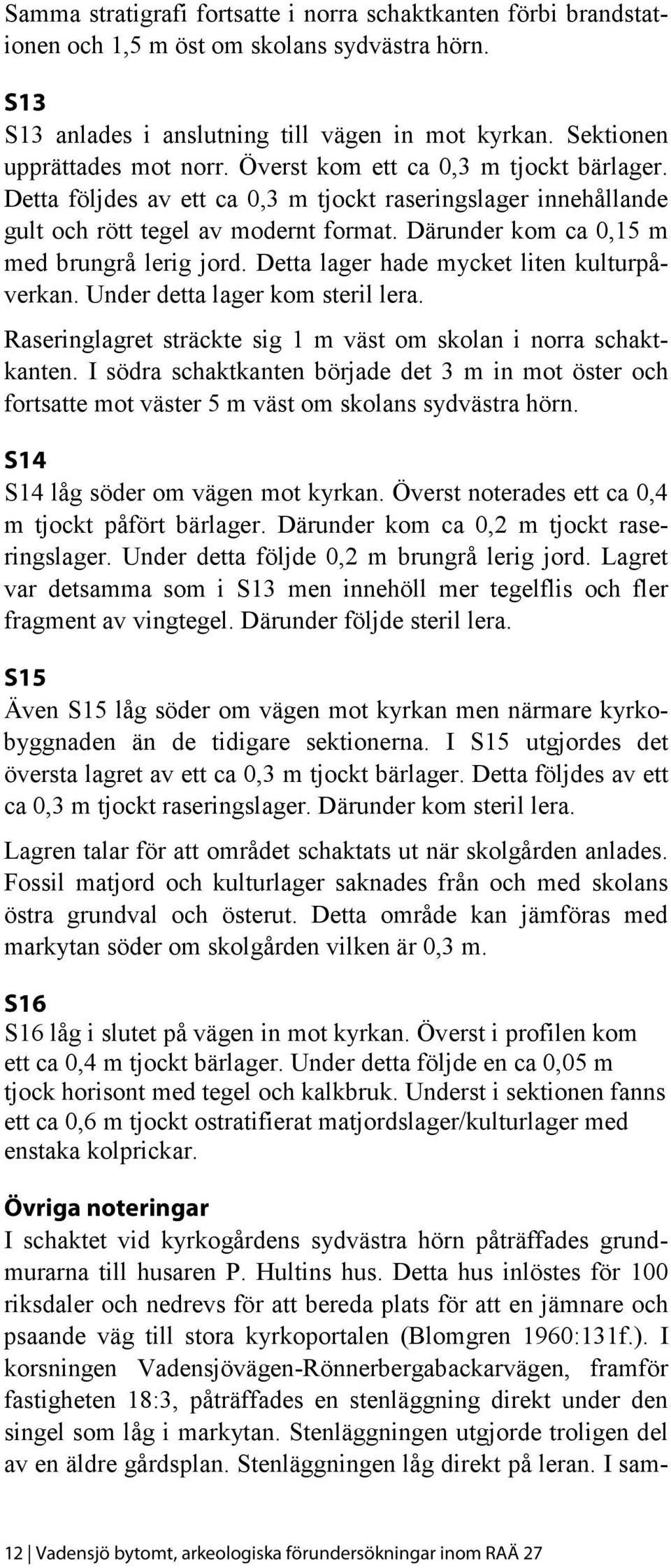 Detta lager hade mycket liten kulturpåverkan. Under detta lager kom steril lera. Raseringlagret sträckte sig 1 m väst om skolan i norra schaktkanten.