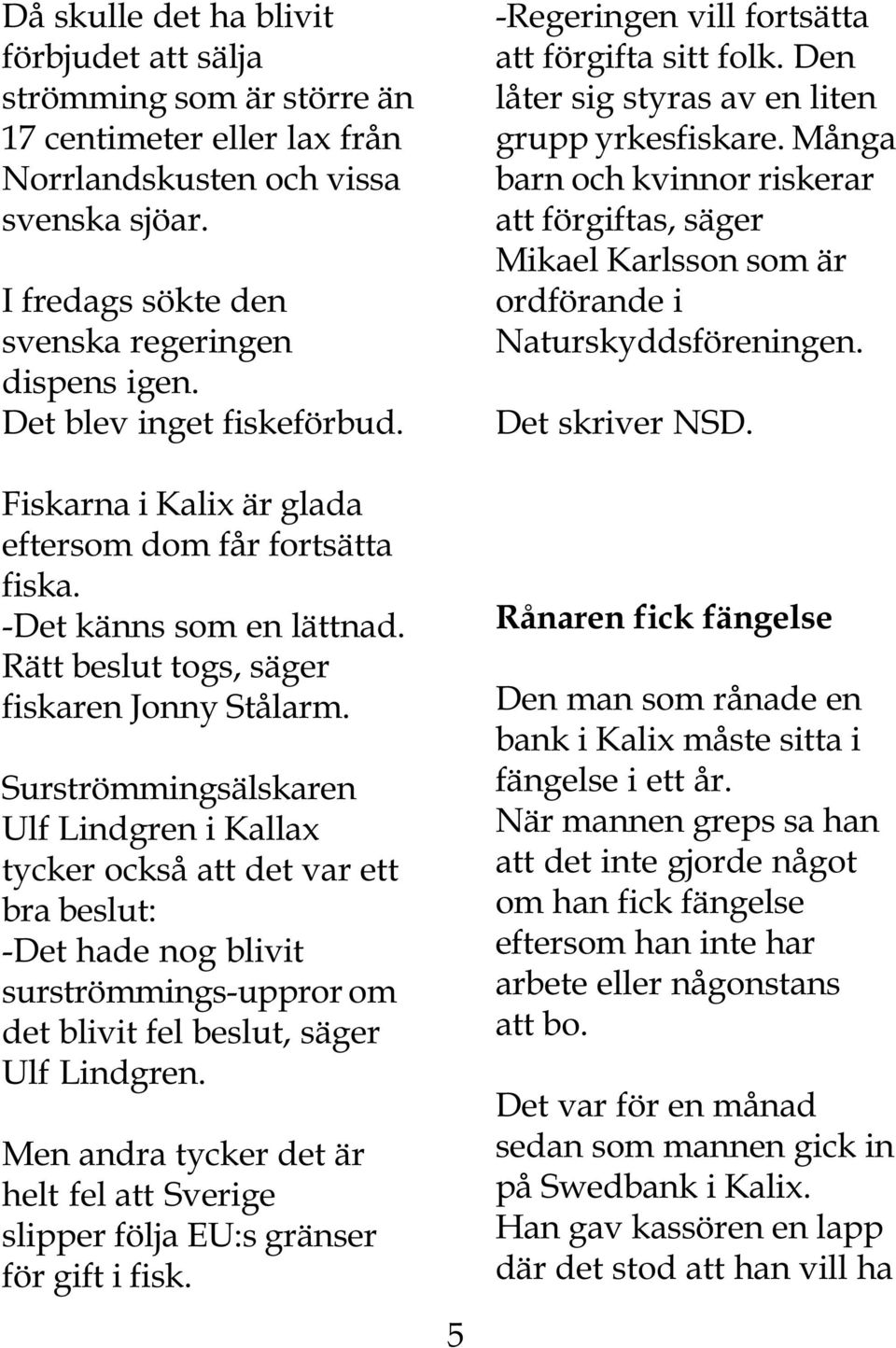 Surströmmingsälskaren Ulf Lindgren i Kallax tycker också att det var ett bra beslut: -Det hade nog blivit surströmmings-uppror om det blivit fel beslut, säger Ulf Lindgren.