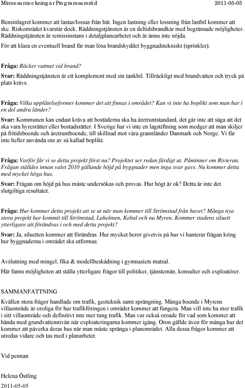 För att klara en eventuell brand får man lösa brandskyddet byggnadstekniskt (sprinkler). Fråga: Räcker vattnet vid brand? Svar: Räddningstjänsten är ett komplement med sin tankbil.