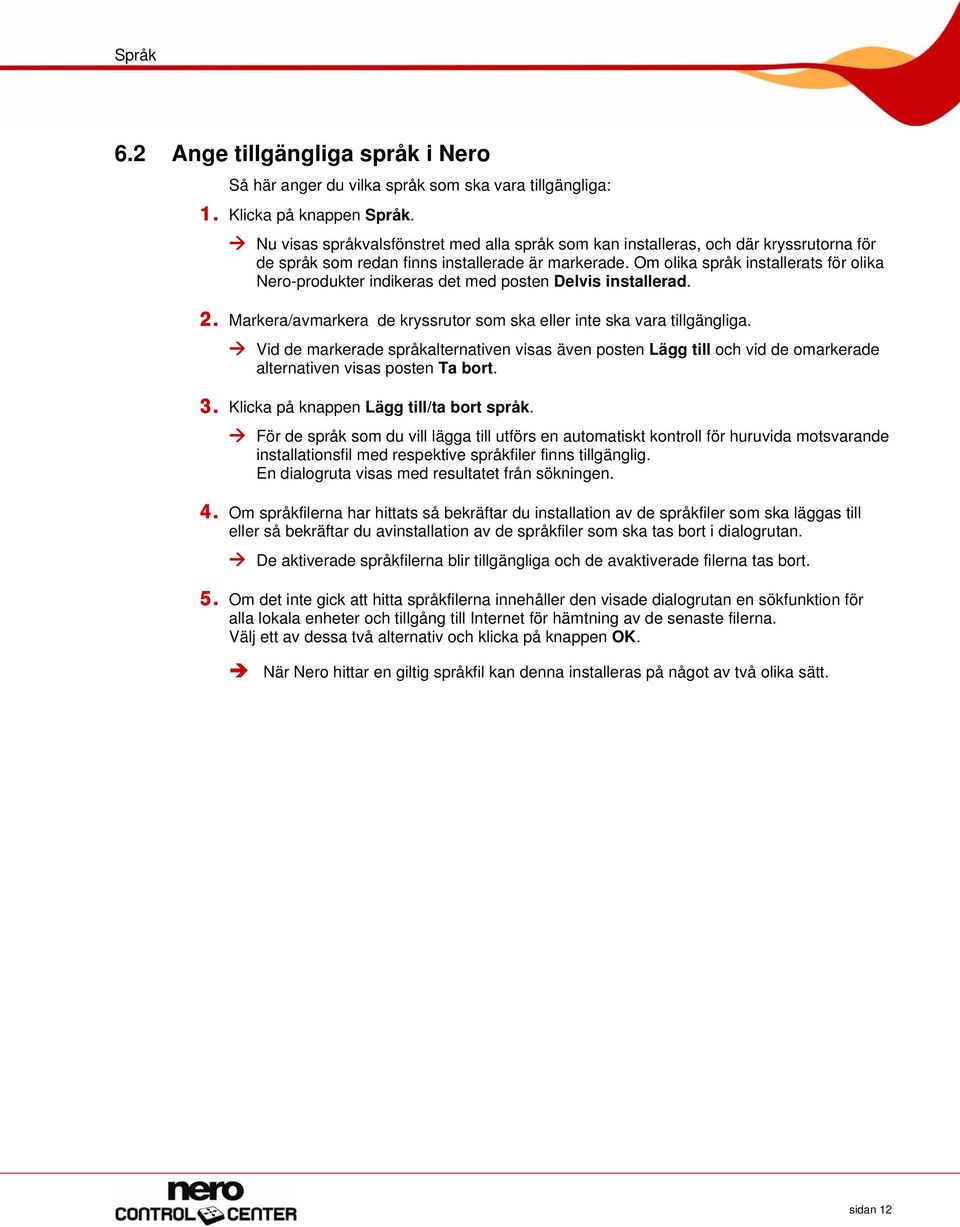 Om olika språk installerats för olika Nero-produkter indikeras det med posten Delvis installerad. 2. Markera/avmarkera de kryssrutor som ska eller inte ska vara tillgängliga.