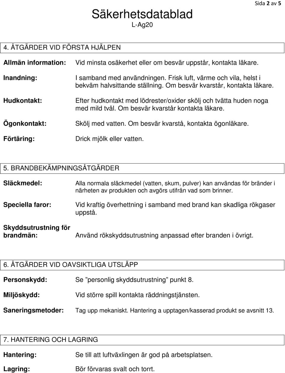 Om besvär kvarstår kontakta läkare. Skölj med vatten. Om besvär kvarstå, kontakta ögonläkare. Drick mjölk eller vatten. 5.