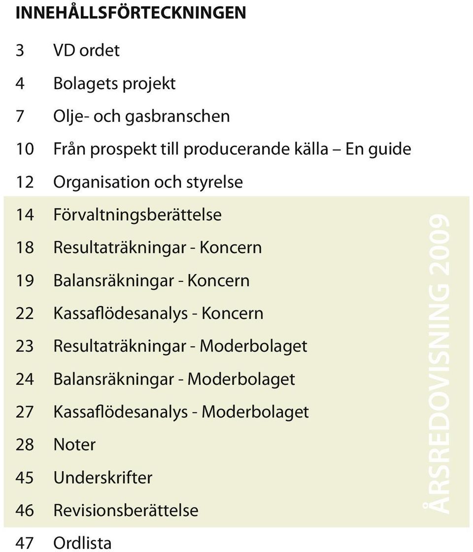 Balansräkningar - Koncern 22 Kassaflödesanalys - Koncern 23 Resultaträkningar - Moderbolaget 24 Balansräkningar -